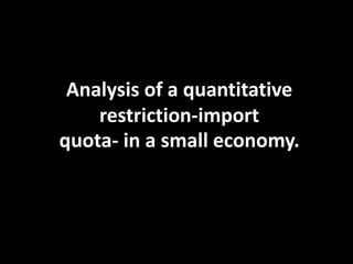 Analysis of a quantitative
restriction-import
quota- in a small economy.
 