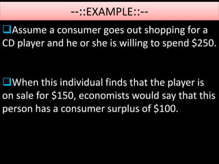 --::EXAMPLE::--
Assume a consumer goes out shopping for a
CD player and he or she is willing to spend $250.
When this individual finds that the player is
on sale for $150, economists would say that this
person has a consumer surplus of $100.
 
