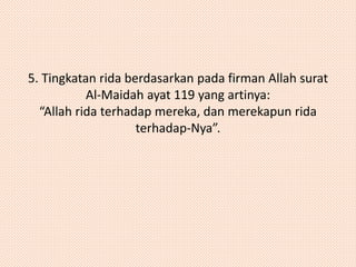 5. Tingkatan rida berdasarkan pada firman Allah surat 
Al-Maidah ayat 119 yang artinya: 
“Allah rida terhadap mereka, dan merekapun rida 
terhadap-Nya”. 
 