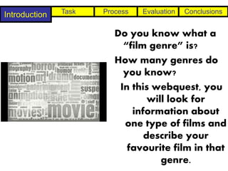 Introduction   Task   Process   Evaluation   Conclusions


                         Do you know what a
                           “film genre” is?
                         How many genres do
                           you know?
                          In this webquest, you
                                 will look for
                             information about
                           one type of films and
                                describe your
                            favourite film in that
                                    genre.
 