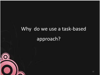10
Why do we use a task-based
approach?
 