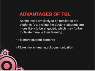19
As the tasks are likely to be familiar to the
students (eg: visiting the doctor), students are
more likely to be engaged, which may further
motivate them in their learning.
• It is more student-centered
• Allows more meaningful communication
 
