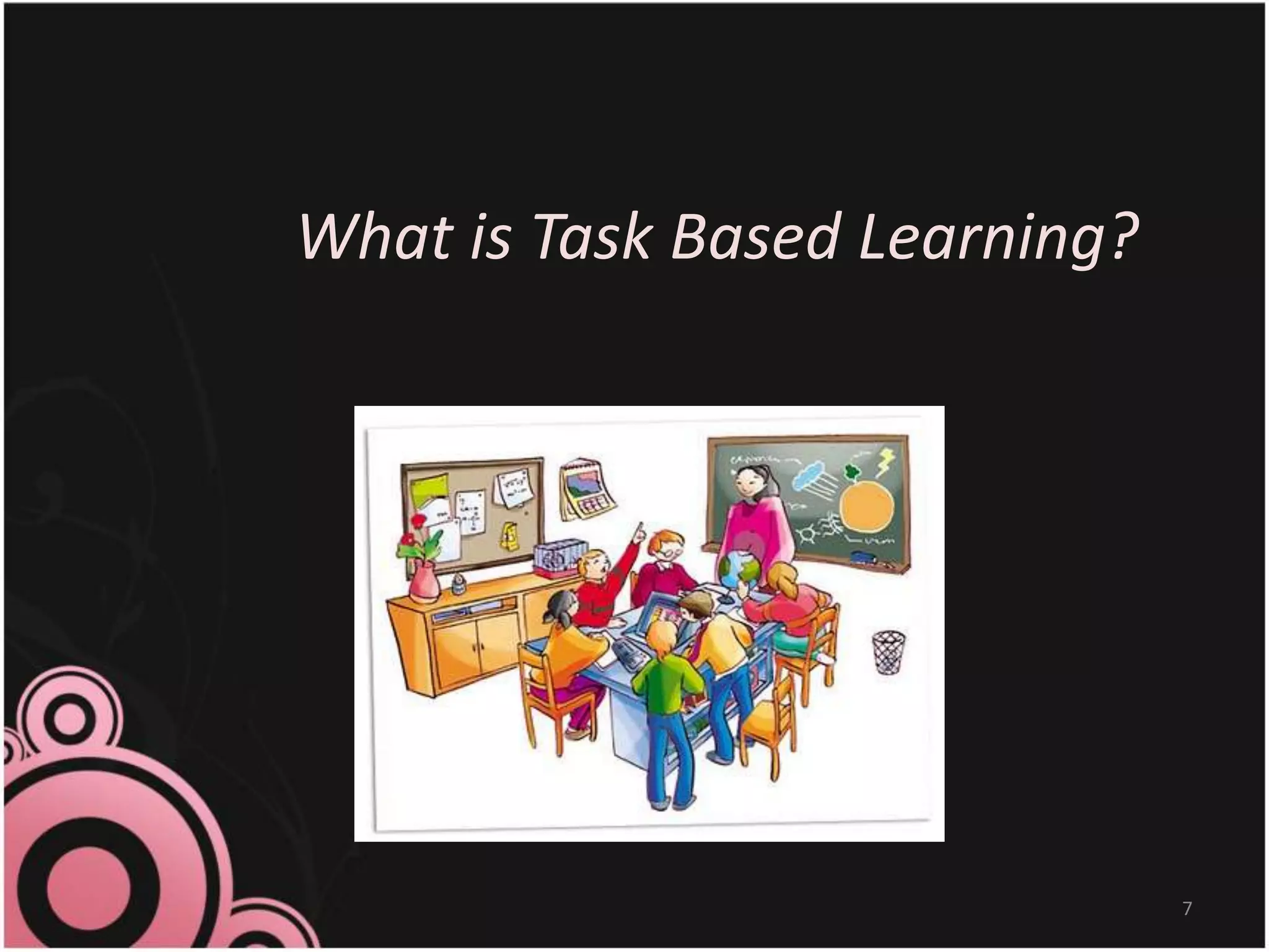 What is Task Based Learning?
7
 