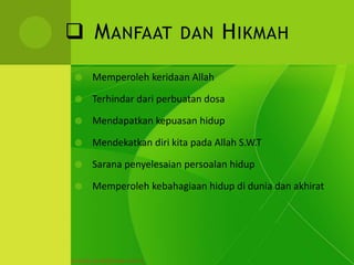  MANFAAT DAN HIKMAH
 Memperoleh keridaan Allah
 Terhindar dari perbuatan dosa
 Mendapatkan kepuasan hidup
 Mendekatkan diri kita pada Allah S.W.T
 Sarana penyelesaian persoalan hidup
 Memperoleh kebahagiaan hidup di dunia dan akhirat
 