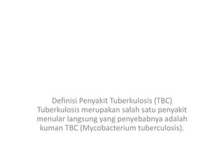 Definisi Penyakit Tuberkulosis (TBC)
Tuberkulosis merupakan salah satu penyakit
menular langsung yang penyebabnya adalah
kuman TBC (Mycobacterium tuberculosis).
 