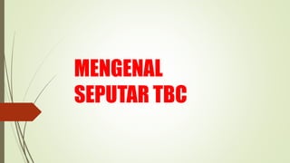 MENGENAL
SEPUTAR TBC
 