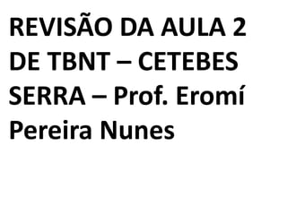 REVISÃO DA AULA 2
DE TBNT – CETEBES
SERRA – Prof. Eromí
Pereira Nunes
 
