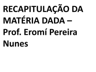 RECAPITULAÇÃO DA
MATÉRIA DADA –
Prof. Eromí Pereira
Nunes
 