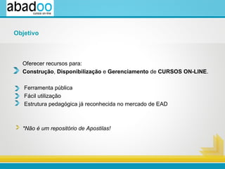 Oferecer recursos para:  Construção ,  Disponibilização  e  Gerenciamento  de  CURSOS ON-LINE . Ferramenta pública Fácil utilização Estrutura pedagógica já reconhecida no mercado de EAD *Não é um repositório de Apostilas! Objetivo 