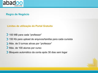 Limites de utilização do Portal Gratuito 100 MB para cada “professor” 150 Kb para upload de arquivos/tarefas para cada cursista Máx. de 5 turmas ativas por “professor” Máx. de 100 alunos por curso Bloqueio automático da conta após 30 dias sem logar Regra de Negócio 