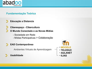 Ciberespaço - Cibercultura Educação a Distancia EAD Contemporâneo O Mundo Conectado e as Novas Mídias Usabilidade - Sociedade em Rede - Mídias Participativas  > Colaboração Ambientes Virtuais de Aprendizagem MOODLE TELEDUC AULANET ILIAS Fundamentação Teórica 