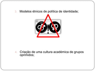 3. Modelos étnicos de política de identidade;
!
4. Criação de uma cultura académica de grupos
oprimidos;
 