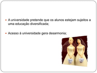  A universidade pretende que os alunos estejam sujeitos a
uma educação diversificada;
 Acesso à universidade gera desarmonia;
 