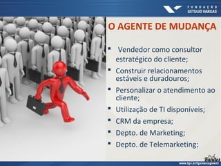 O AGENTE DE MUDANÇA
 Vendedor como consultor
estratégico do cliente;
 Construir relacionamentos
estáveis e duradouros;
 Personalizar o atendimento ao
cliente;
 Utilização de TI disponíveis;
 CRM da empresa;
 Depto. de Marketing;
 Depto. de Telemarketing;
 