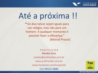 Até a próxima !!
P R O F E S S O R
Randes Enes
randes@profrandes.com.br
www.profrandes.com.br
www.facebook.com/trupemkt
(11) 98122-6888
“
“ Os dias talvez sejam iguais para
um relógio, mas não para um
homem. A qualquer momento é
possível fazer a diferença.”
(Marcel Proust)
 