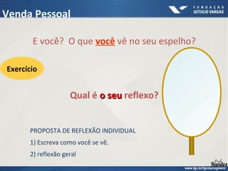 E você? O que você vê no seu espelho?
Qual é o seu
o seu reflexo?
Exercício
PROPOSTA DE REFLEXÃO INDIVIDUAL
1) Escreva como você se vê.
2) reflexão geral
Venda Pessoal
 