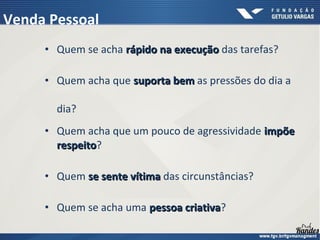 • Quem se acha rápido na execução
rápido na execução das tarefas?
• Quem acha que suporta bem
suporta bem as pressões do dia a
dia?
• Quem acha que um pouco de agressividade impõe
impõe
respeito
respeito?
• Quem se sente vítima
se sente vítima das circunstâncias?
• Quem se acha uma pessoa criativa
pessoa criativa?
Venda Pessoal
 