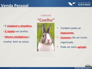 • É amigável e simpático.
• É rápido nas tarefas.
• Mostra inteligência e
resolve bem as coisas.
• Também pode ser
impaciente.
• Costuma não ser muito
organizado.
• Pode ser meio agitado.
O REFLEXO
“Coelho”
Venda Pessoal
 