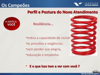 Resiliência...
•Indica a capacidade de resistir
•às pressões e exigências,
•sem perder sua alegria,
•educação e empenho.
• E o que isso tem a ver com você ?
E o que isso tem a ver com você ?
A MARCA
VOCÊ
A MARCA
VOCÊ
Perfil e Postura do Novo Atendimento
Perfil e Postura do Novo Atendimento
Os Campeões
 