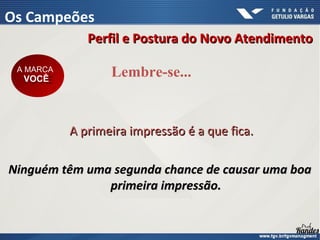 Lembre-se...
A primeira impressão é a que fica.
A primeira impressão é a que fica.
Ninguém têm uma segunda chance de causar uma boa
Ninguém têm uma segunda chance de causar uma boa
primeira impressão.
primeira impressão.
Perfil e Postura do Novo Atendimento
Perfil e Postura do Novo Atendimento
Os Campeões
A MARCA
VOCÊ
A MARCA
VOCÊ
 