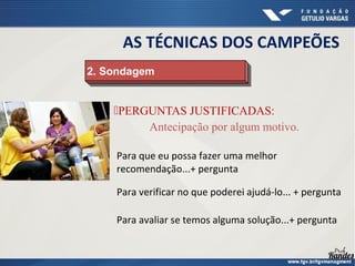 PERGUNTAS JUSTIFICADAS:
Antecipação por algum motivo.
2. Sondagem
2. Sondagem
Para que eu possa fazer uma melhor
recomendação...+ pergunta
Para verificar no que poderei ajudá-lo... + pergunta
Para avaliar se temos alguma solução...+ pergunta
AS TÉCNICAS DOS CAMPEÕES
 