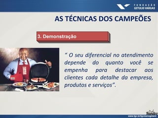 “ O seu diferencial no atendimento
depende do quanto você se
empenha para destacar aos
clientes cada detalhe da empresa,
produtos e serviços”.
3. Demonstração
3. Demonstração
AS TÉCNICAS DOS CAMPEÕES
 