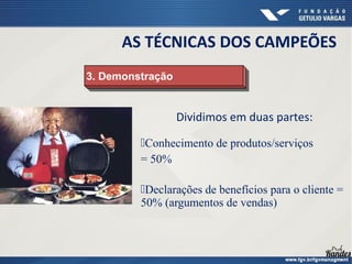 Dividimos em duas partes:
Conhecimento de produtos/serviços
= 50%
Declarações de benefícios para o cliente =
50% (argumentos de vendas)
3. Demonstração
3. Demonstração
AS TÉCNICAS DOS CAMPEÕES
 