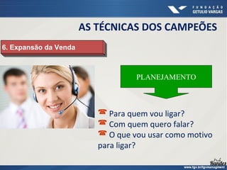 6. Expansão da Venda
6. Expansão da Venda
PLANEJAMENTO
 Para quem vou ligar?
 Com quem quero falar?
 O que vou usar como motivo
para ligar?
AS TÉCNICAS DOS CAMPEÕES
 