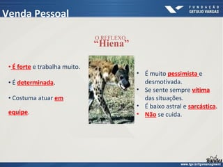 • É forte e trabalha muito.
• É determinada.
• Costuma atuar em
equipe.
O REFLEXO
“Hiena”
• É muito pessimista e
desmotivada.
• Se sente sempre vítima
das situações.
• É baixo astral e sarcástica.
• Não se cuida.
Venda Pessoal
 