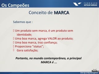 Conceito de MARCAMARCA
Sabemos que :
 Um produto sem marca, é um produto sem
identidade;
 Uma boa marca, agrega VALOR ao produto;
 Uma boa marca, traz confiança;
 Proporciona “status”;
 Gera satisfação;
Portanto, no mundo contemporâneo, a principal
MARCA é ...
Os Campeões
 