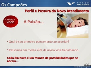 A Paixão...
• Qual é seu primeiro pensamento ao acordar?
• Passamos em média 76% da nossa vida trabalhando.
Cada dia novo é um mundo de possibilidades que seCada dia novo é um mundo de possibilidades que se
abrem...abrem...
A MARCA
VOCÊ
A MARCA
VOCÊ
Perfil e Postura do Novo AtendimentoPerfil e Postura do Novo Atendimento
Os Campeões
 