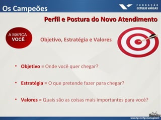 Objetivo, Estratégia e Valores
• Objetivo = Onde você quer chegar?
• Estratégia = O que pretende fazer para chegar?
• Valores = Quais são as coisas mais importantes para você?
A MARCA
VOCÊ
A MARCA
VOCÊ
Perfil e Postura do Novo AtendimentoPerfil e Postura do Novo Atendimento
Os Campeões
 