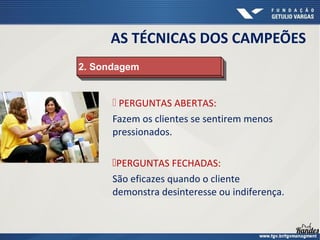  PERGUNTAS ABERTAS:
Fazem os clientes se sentirem menos
pressionados.
PERGUNTAS FECHADAS:
São eficazes quando o cliente
demonstra desinteresse ou indiferença.
2. Sondagem2. Sondagem
AS TÉCNICAS DOS CAMPEÕES
 