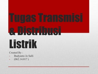 Tugas Transmisi
& Distribusi
ListrikCreated By :
- Budyanto Jo Salli
- (062.14.017 )
 