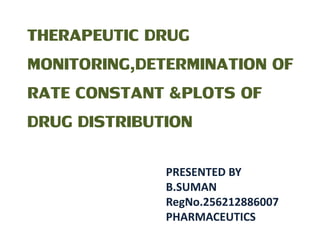 THERAPEUTIC DRUG 
MONITORING,DETERMINATION OF 
RATE CONSTANT &PLOTS OF 
DRUG DISTRIBUTION 
PRESENTED BY 
B.SUMAN 
RegNo.256212886007 
PHARMACEUTICS 
 