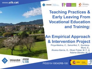 www.uib.cat
www.uib.cat
Teaching Practices &
Early Leaving From
Vocational Education
and Training:
An Empirical Approach
& Intervention Project
Pinya-Medina, C., Salvà-Mut, F., Quintana-
Murci, E.,
Álvarez-García, O., Oliver-Trobat, M. F., &
Adame-Obrador, M. T
PID2019-108342RB-100
 