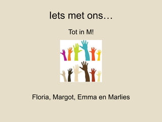 Iets met ons…
           Tot in M!




Floria, Margot, Emma en Marlies
 