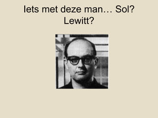 Iets met deze man… Sol?
          Lewitt?
 