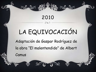 2010


  LA EQUIVOCACIÓN
Adaptación de Gaspar Rodríguez de
la obra “El malentendido” de Albert
Camus
 