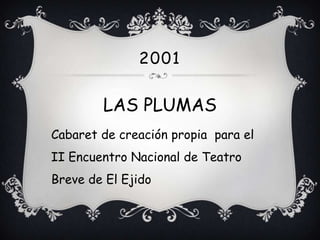 2001

        LAS PLUMAS
Cabaret de creación propia para el
II Encuentro Nacional de Teatro
Breve de El Ejido
 
