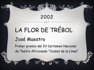 2002

LA FLOR DE TRÉBOL
José Maestro
Primer premio del IV Certamen Nacional
de Teatro Aficionado ”Ciudad de la Línea”
 