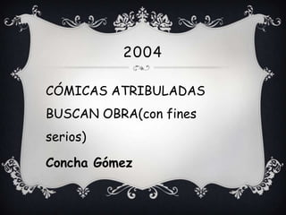 2004

CÓMICAS ATRIBULADAS
BUSCAN OBRA(con fines
serios)

Concha Gómez
 