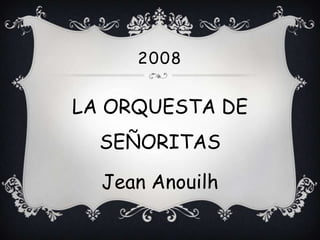 2008


LA ORQUESTA DE
  SEÑORITAS

  Jean Anouilh
 