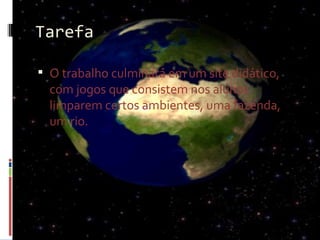 Tarefa

 O trabalho culminará em um site didático,
  com jogos que consistem nos alunos
  limparem certos ambientes, uma fazenda,
  um rio.
 