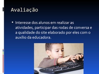 Avaliação

 Interesse dos alunos em realizar as
  atividades, participar das rodas de conversa e
  a qualidade do site elaborado por eles com o
  auxílio da educadora.
 