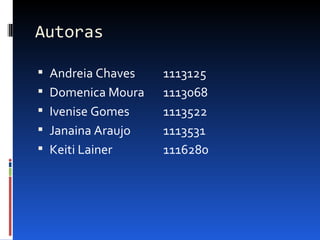 Autoras

 Andreia Chaves   1113125
 Domenica Moura   1113068
 Ivenise Gomes    1113522
 Janaina Araujo   1113531
 Keiti Lainer     1116280
 
