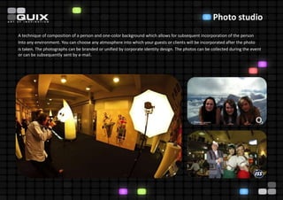 Photo studio
A technique of composition of a person and one-color background which allows for subsequent incorporation of the person
Into any environment. You can choose any atmosphere into which your guests or clients will be incorporated after the photo
is taken. The photographs can be branded or unified by corporate identity design. The photos can be collected during the event
or can be subsequently sent by e-mail.
 