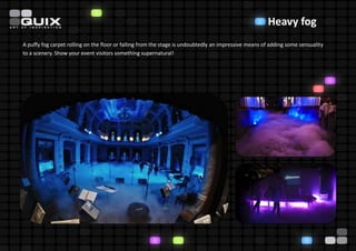 Heavy fog
A puffy fog carpet rolling on the floor or falling from the stage is undoubtedly an impressive means of adding some sensuality
to a scenery. Show your event visitors something supernatural!
 