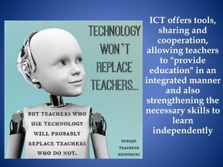 ICT offers tools,
sharing and
cooperation,
allowing teachers
to "provide
education" in an
integrated manner
and also
strengthening the
necessary skills to
learn
independently
 
