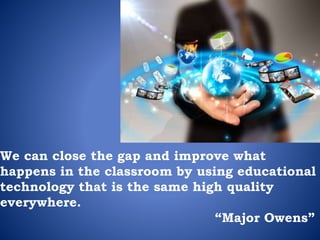 We can close the gap and improve what
happens in the classroom by using educational
technology that is the same high quality
everywhere.
“Major Owens”
 